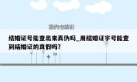 结婚证号能查出来真伪吗_用结婚证字号能查到结婚证的真假吗?