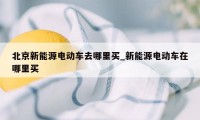 北京新能源电动车去哪里买_新能源电动车在哪里买