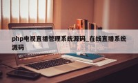 php电视直播管理系统源码_在线直播系统源码