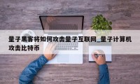 量子黑客将如何攻击量子互联网_量子计算机攻击比特币