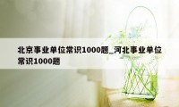 北京事业单位常识1000题_河北事业单位常识1000题