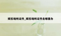 娱乐场所证件_娱乐场所证件去哪里办