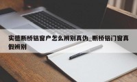 实德断桥铝窗户怎么辨别真伪_断桥铝门窗真假辨别