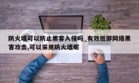 防火墙可以防止黑客入侵吗_有效抵御网络黑客攻击,可以采用防火墙呢