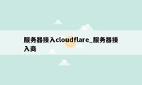 服务器接入cloudflare_服务器接入商