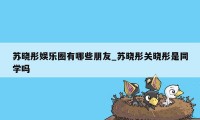 苏晓彤娱乐圈有哪些朋友_苏晓彤关晓彤是同学吗