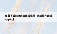 免费下载app试玩赚钱软件_试玩软件赚钱app大全