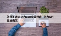 怎样不通过华为app安装程序_华为APP无法安装