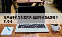 捡来的手机怎么查真伪_捡到手机怎么知道手机号码