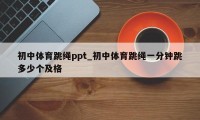 初中体育跳绳ppt_初中体育跳绳一分钟跳多少个及格