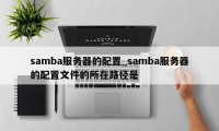 samba服务器的配置_samba服务器的配置文件的所在路径是 