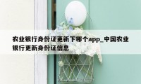 农业银行身份证更新下哪个app_中国农业银行更新身份证信息