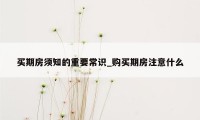 买期房须知的重要常识_购买期房注意什么