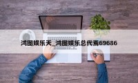 鸿图娱乐天_鸿图娱乐总代焉69686