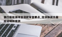 银行新能源项目贷款审查要点_信贷融资方案应说明拟提供