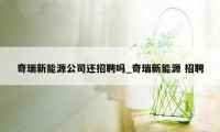 奇瑞新能源公司还招聘吗_奇瑞新能源 招聘