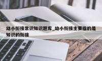 幼小衔接常识知识题库_幼小衔接主要指的是知识的衔接