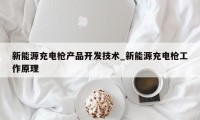 新能源充电枪产品开发技术_新能源充电枪工作原理