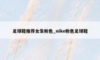 足球鞋推荐女生粉色_nike粉色足球鞋