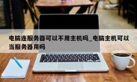 电脑连服务器可以不用主机吗_电脑主机可以当服务器用吗