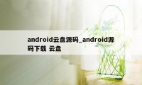android云盘源码_android源码下载 云盘