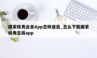 国家税务企业App怎样退出_怎么下载国家税务总局app