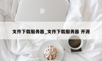 文件下载服务器_文件下载服务器 开源