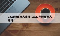 2022娱乐圈大事件_2020年娱乐圈大事件