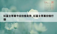 红富士苹果今日价格走势_红富士苹果价格行情