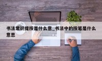 书法常识提按是什么意_书法中的按笔是什么意思