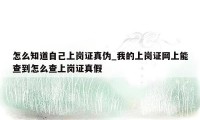 怎么知道自己上岗证真伪_我的上岗证网上能查到怎么查上岗证真假