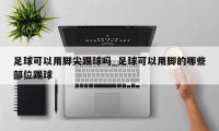 足球可以用脚尖踢球吗_足球可以用脚的哪些部位踢球