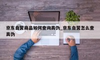 京东自营商品如何查询真伪_京东自营怎么查真伪