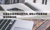 社保会去查结婚证真伪吗_保险公司能查到结婚证的真伪吗