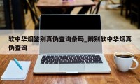 软中华烟鉴别真伪查询条码_辨别软中华烟真伪查询