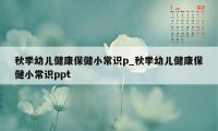 秋季幼儿健康保健小常识p_秋季幼儿健康保健小常识ppt