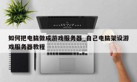 如何把电脑做成游戏服务器_自己电脑架设游戏服务器教程