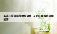 石家庄奇瑞新能源分公司_石家庄栾城奇瑞新能源