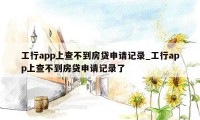 工行app上查不到房贷申请记录_工行app上查不到房贷申请记录了