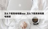 怎么下载奥维地图app_怎么下载奥维地图电脑版