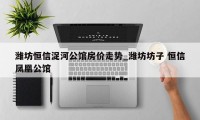 潍坊恒信浞河公馆房价走势_潍坊坊子 恒信凤凰公馆