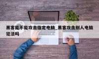 黑客能不能攻击指定电脑_黑客攻击别人电脑犯法吗