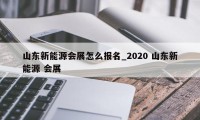 山东新能源会展怎么报名_2020 山东新能源 会展