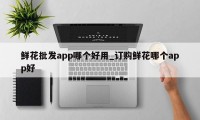 鲜花批发app哪个好用_订购鲜花哪个app好