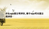 什么app查公司评价_哪个app可以查公司评价