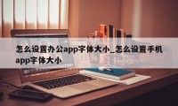 怎么设置办公app字体大小_怎么设置手机app字体大小