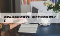 瑞驰二代新能源哪个好_瑞驰新能源哪里生产的