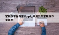 家用汽车保养常识ppt_家用汽车常规保养有哪些