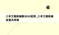 二手工程机械股2018走势_二手工程机械交易大市场