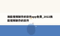 换脸视频制作的软件app免费_2022换脸视频制作的软件